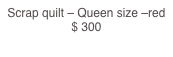 Scrap quilt – Queen size –red                                                       $ 300
