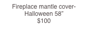 Fireplace mantle cover- Halloween 58”                    $100