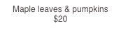 Maple leaves & pumpkins   $20