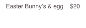 Easter Bunny’s & egg    $20