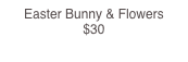 Easter Bunny & Flowers    $30  